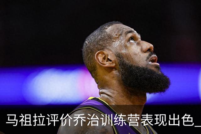 马祖拉评价乔治训练营表现出色 身体状态良好